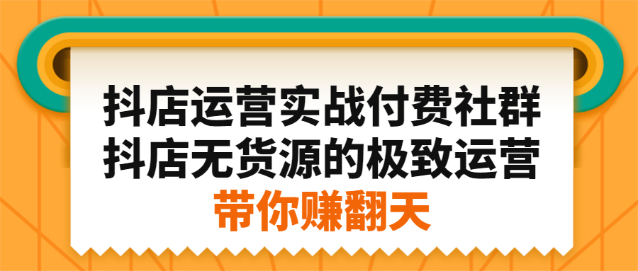 抖店运营实战付费社群，抖店无货源的极致运营带你赚翻天-优学网