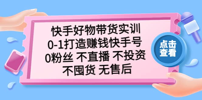 快手好物带货实训：0-1打造赚钱快手号 0粉丝 不直播 不投资 不囤货 无售后-优学网