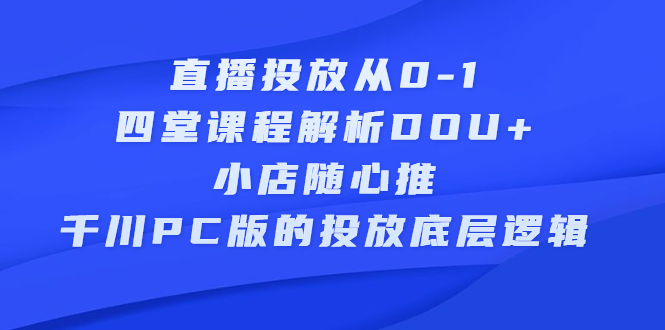 直播投放从0-1，四堂课程解析DOU 、小店随心推、千川PC版的投放底层逻辑-优学网