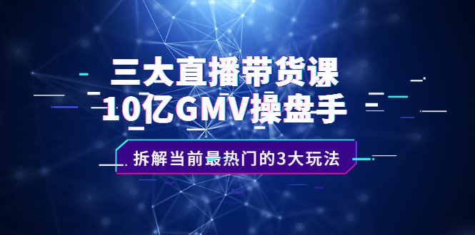 三大直播带货课：10亿GMV操盘手，拆解当前最热门的3大玩法-优学网