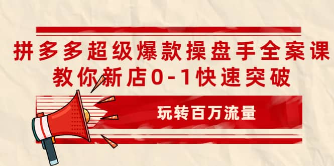 拼多多超级爆款操盘手全案课，教你新店0-1快速突破，玩转百万流量-优学网