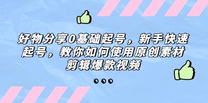 好物分享0基础起号，新手快速起号，教你如何使用原创素材剪辑爆款视频-优学网