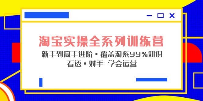 淘宝实操全系列训练营 新手到高手进阶·覆盖·99%知识 看透·对手 学会运营-优学网