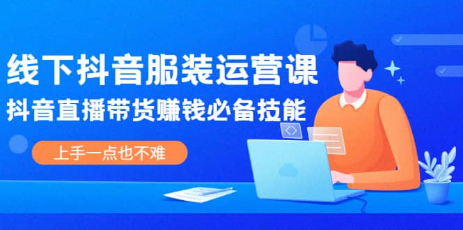 线下抖音服装运营课，抖音直播带货赚钱必备技能，上手一点也不难-优学网