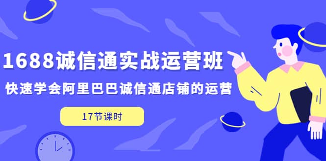 1688诚信通实战运营班，快速学会阿里巴巴诚信通店铺的运营(17节课)-优学网