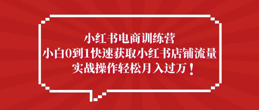 小红书电商训练营，小白0到1快速获取小红书店铺流量-优学网