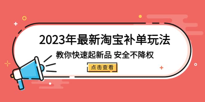 2023年最新淘宝补单玩法，教你快速起·新品，安全·不降权（18课时）-优学网