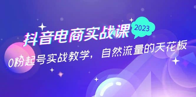 抖音电商实战课：0粉起号实战教学，自然流量的天花板（2月19最新）-优学网