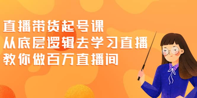 直播带货起号课，从底层逻辑去学习直播 教你做百万直播间-优学网