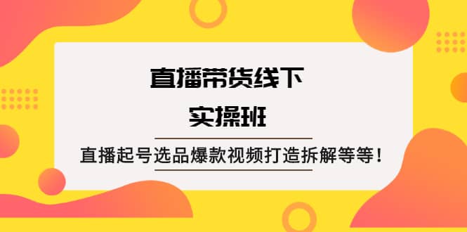 直播带货线下实操班：直播起号选品爆款视频打造拆解等等-优学网