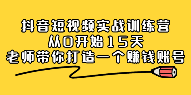 抖音短视频实战训练营，从0开始15天老师带你打造一个赚钱账号-优学网