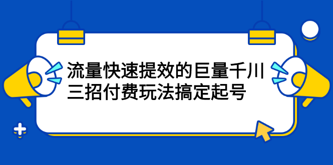 流量快速提效的巨量千川，三招付费玩法搞定起号-优学网