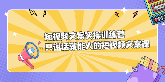 短视频文案实训操练营，只说话就能火的短视频文案课-优学网