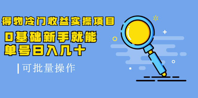 得物冷门收益实操项目教程，0基础新手就能单号日入几十，可批量操作【视频课程】-优学网