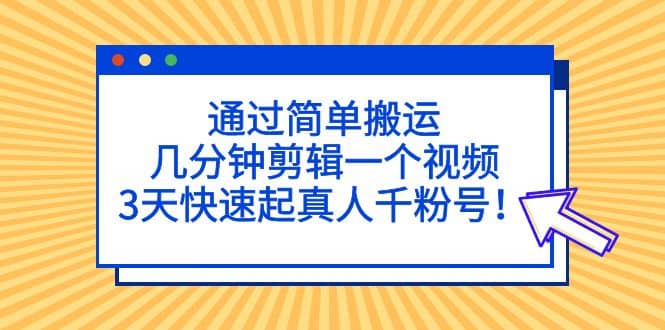 通过简单搬运，几分钟剪辑一个视频，3天快速起真人千粉号-优学网