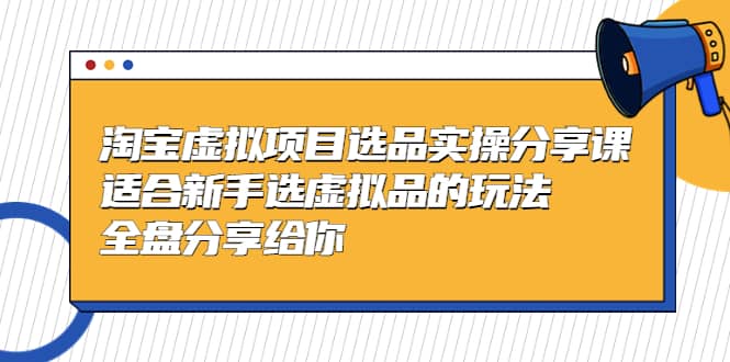 淘宝虚拟项目选品实操分享课，适合新手选虚拟品的玩法 全盘分享给你-优学网