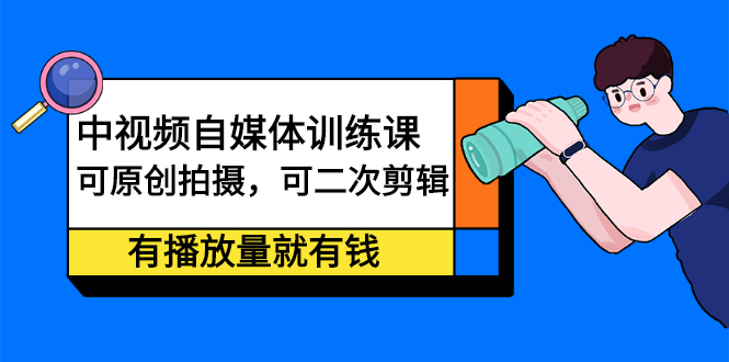 中视频自媒体训练课：可原创拍摄，可二次剪辑，有播放量就有钱-优学网