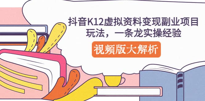 抖音K12虚拟资料变现副业项目玩法，一条龙实操经验，视频版大解析-优学网