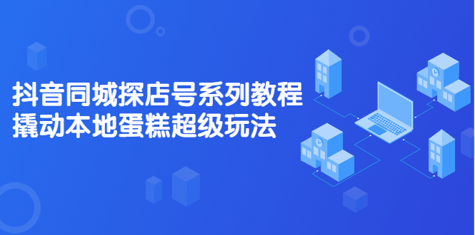 抖音同城探店号系列教程，撬动本地蛋糕超级玩法【视频课程】-优学网