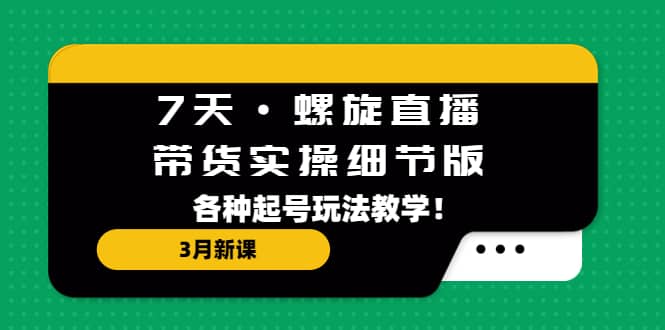 7天·螺旋直播·带货实操细节版：3月新课，各种起号玩法教学-优学网