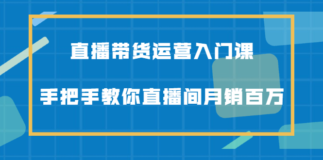 直播带货运营入门课，手把手教你直播间月销百万-优学网