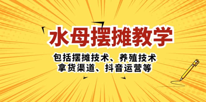 水母·摆摊教学，包括摆摊技术、养殖技术、拿货渠道、抖音运营等-优学网