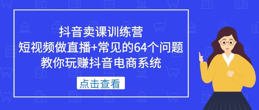 抖音卖课训练营，短视频做直播 常见的64个问题 教你玩赚抖音电商系统-优学网