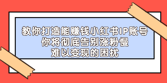 教你打造能赚钱小红书IP账号，了解透彻小红书的真正玩法-优学网