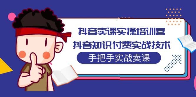 抖音卖课实操培训营：抖音知识付费实战技术，手把手实战课-优学网