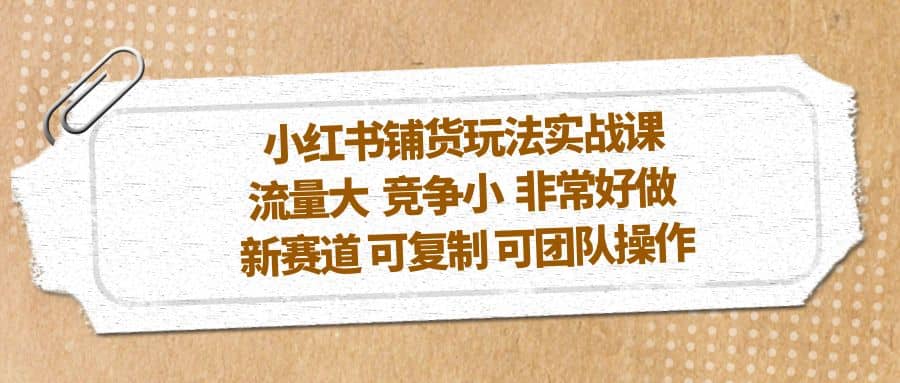 小红书铺货玩法实战课，流量大 竞争小 非常好做 新赛道 可复制 可团队操作-优学网