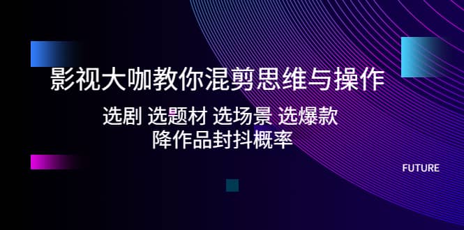 影视大咖教你混剪思维与操作：选剧 选题材 选场景 选爆款 降作品封抖概率-优学网