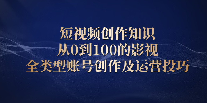 短视频创作知识，从0到100的影视全类型账号创作及运营投巧-优学网