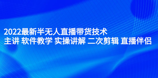 2022最新半无人直播带货技术：主讲 软件教学 实操讲解 二次剪辑 直播伴侣-优学网