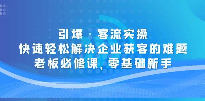 引爆·客流实操：快速轻松解决企业获客的难题，老板必修课，零基础新手-优学网