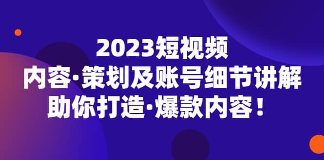 2023短视频内容·策划及账号细节讲解，助你打造·爆款内容-优学网