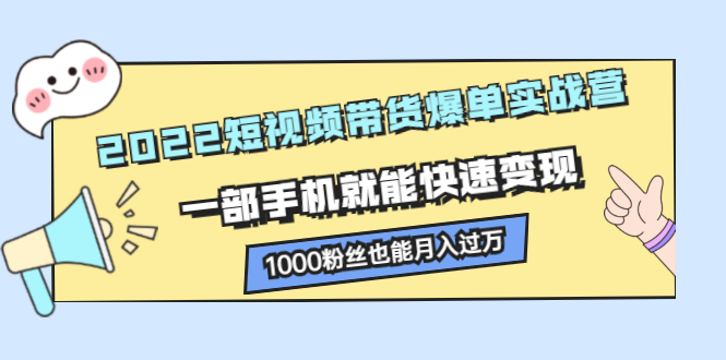 2022短视频带货爆单实战营，一部手机就能快速变现-优学网