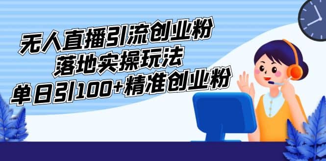 外面收费3980的无人直播引流创业粉落地实操玩法，单日引100 精准创业粉-优学网