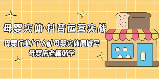 母婴实体·抖音运营实战 母婴行业·个人ip·母婴实体同城号 母婴店老板必学-优学网