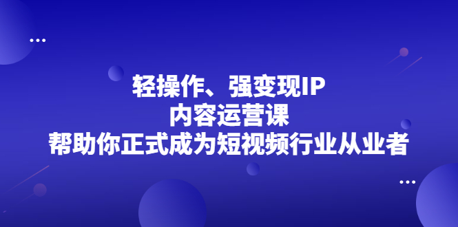 轻操作、强变现IP内容运营课，帮助你正式成为短视频行业从业者-优学网