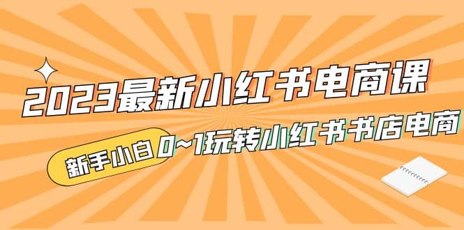 2023最新小红书·电商课，新手小白从0~1玩转小红书书店电商-优学网