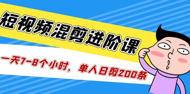 短视频混剪/进阶课，一天7-8个小时，单人日剪200条实战攻略教学-优学网