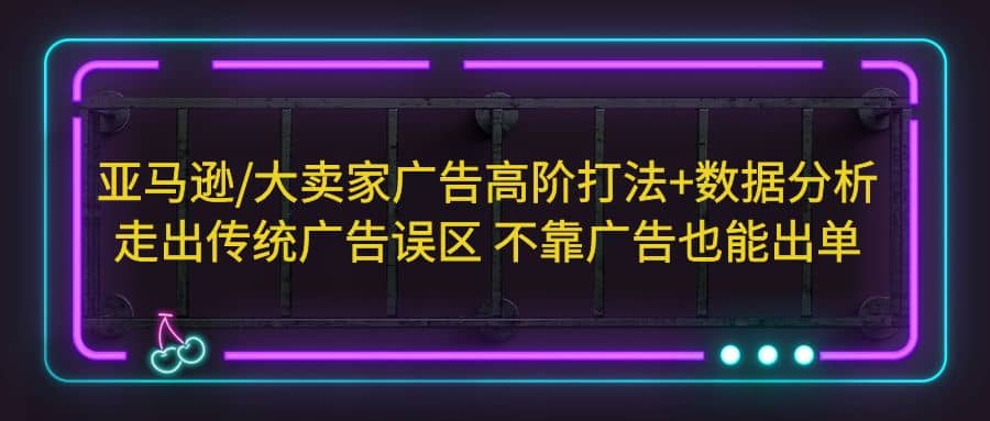 亚马逊/大卖家广告高阶打法 数据分析，走出传统广告误区 不靠广告也能出单-优学网