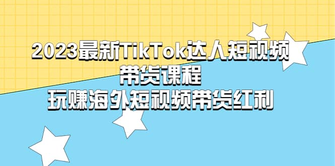 2023最新TikTok·达人短视频带货课程，玩赚海外短视频带货·红利-优学网