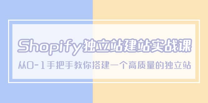 Shopify独立站/建站实战课，从0-1手把手教你搭建一个高质量的独立站-优学网