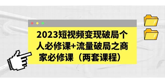 2023短视频变现破局个人必修课 流量破局之商家必修课（两套课程）-优学网