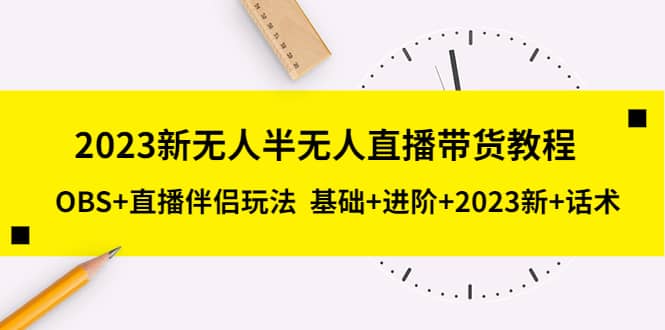 2023新无人半无人直播带货教程，OBS 直播伴侣玩法 基础 进阶 2023新 话术-优学网