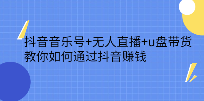 抖音音乐号 无人直播 u盘带货，教你如何通过抖音赚钱-优学网