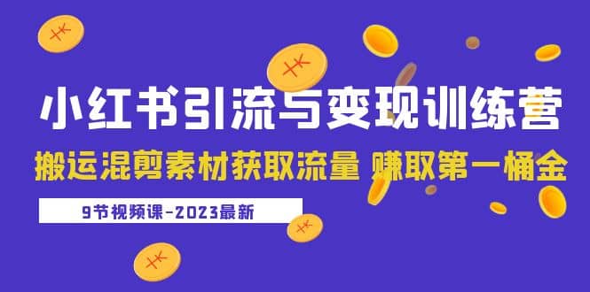 2023小红书引流与变现训练营：搬运混剪素材获取流量 赚取第一桶金（9节课）-优学网