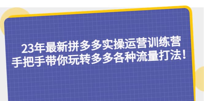 23年最新拼多多实操运营训练营：手把手带你玩转多多各种流量打法！-优学网