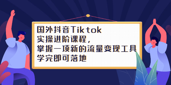 Tiktok实操进阶课程，掌握一项新的流量变现工具，学完即可落地-优学网